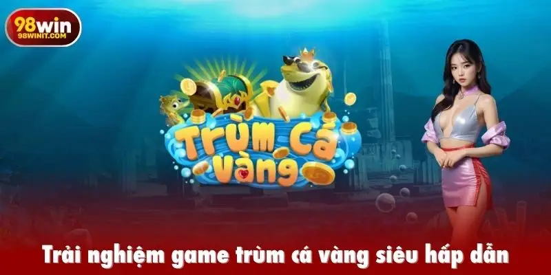 Trải nghiệm game trùm cá vàng siêu hấp dẫn