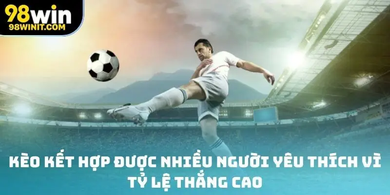 Kèo kết hợp được nhiều người yêu thích vì tỷ lệ thắng cao