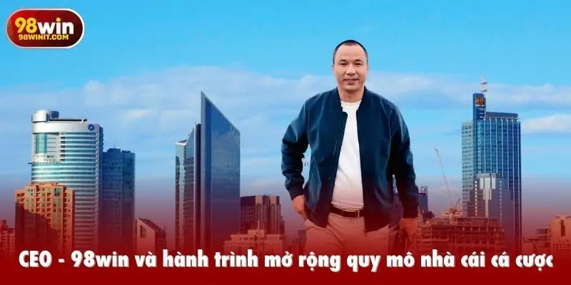 CEO - 98win và hành trình mở rộng quy mô nhà cái cá cược