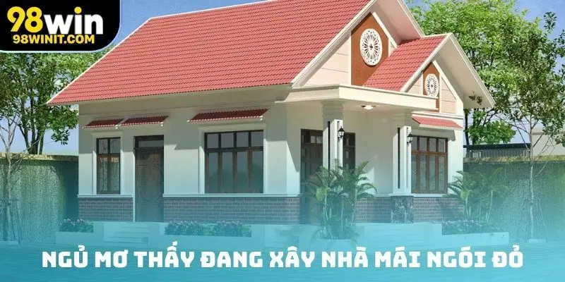 Ngủ mơ thấy đang xây nhà mái ngói đỏ