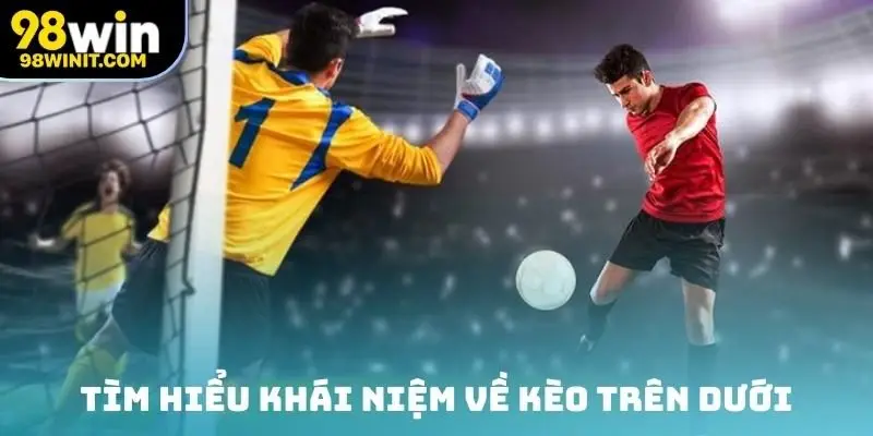 Tìm hiểu khái niệm về kèo trên dưới